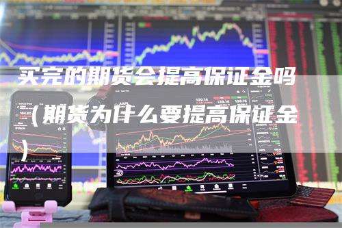 买完的期货会提高保证金吗（期货为什么要提高保证金）