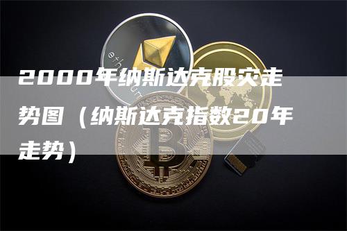 2000年纳斯达克股灾走势图（纳斯达克指数20年走势）