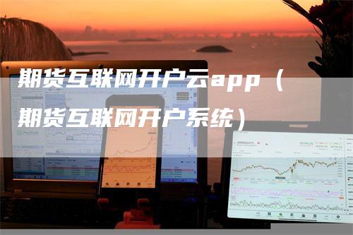 期货互联网开户云app（期货互联网开户系统）