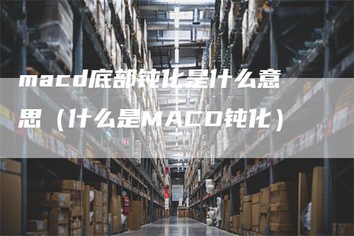 macd底部钝化是什么意思（什么是MACD钝化）