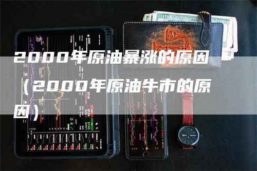 2000年原油暴涨的原因（2000年原油牛市的原因）