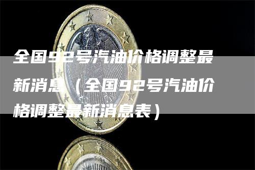 全国92号汽油价格调整最新消息（全国92号汽油价格调整最新消息表）