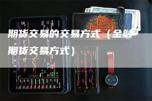 期货交易的交易方式（金融期货交易方式）