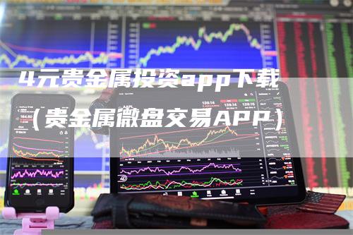 4元贵金属投资app下载（贵金属微盘交易APP）