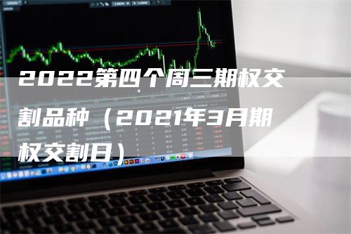 2022第四个周三期权交割品种（2021年3月期权交割日）