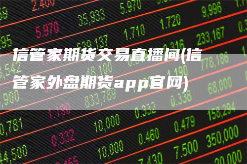 信管家期货交易直播间(信管家外盘期货app官网)