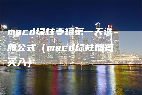 macd绿柱变短第一天选股公式（macd绿柱缩短买入）