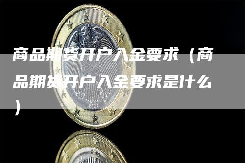 商品期货开户入金要求（商品期货开户入金要求是什么）