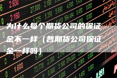 为什么每个期货公司的保证金不一样（各期货公司保证金一样吗）