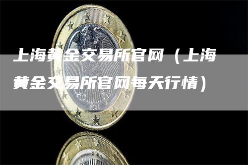 上海黄金交易所官网（上海黄金交易所官网每天行情）