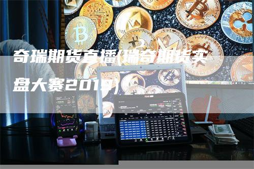 奇瑞期货直播(瑞奇期货实盘大赛2019)