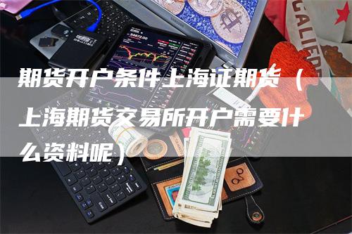 期货开户条件上海证期货（上海期货交易所开户需要什么资料呢）