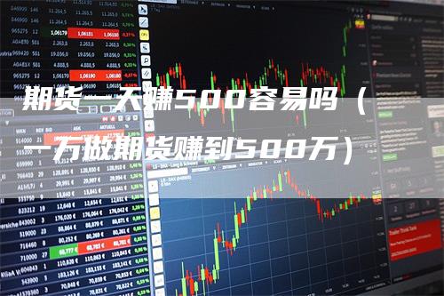 期货一天赚500容易吗（一万做期货赚到500万）