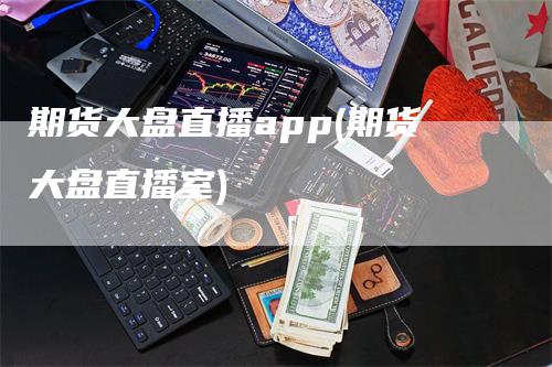 期货大盘直播app(期货大盘直播室)