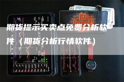 期货提示买卖点免费分析软件（期货分析行情软件）