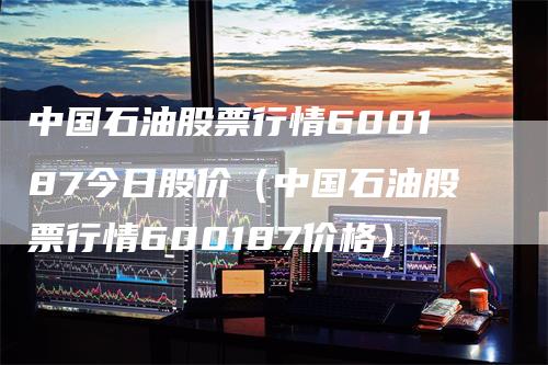 中国石油股票行情600187今日股价（中国石油股票行情600187价格）