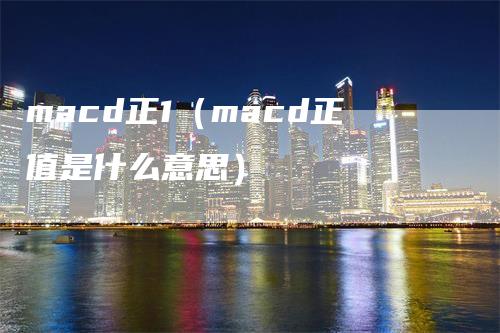 macd正1（macd正值是什么意思）