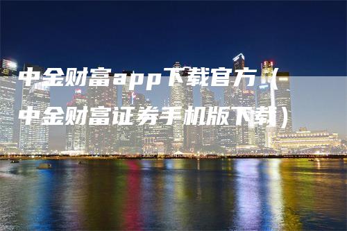 中金财富app下载官方（中金财富证券手机版下载）