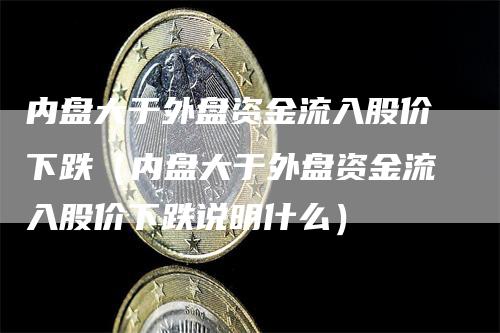 内盘大于外盘资金流入股价下跌（内盘大于外盘资金流入股价下跌说明什么）