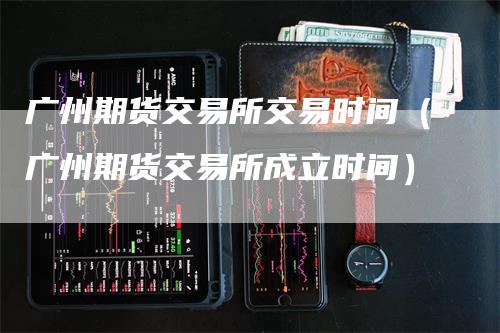 广州期货交易所交易时间（广州期货交易所成立时间）