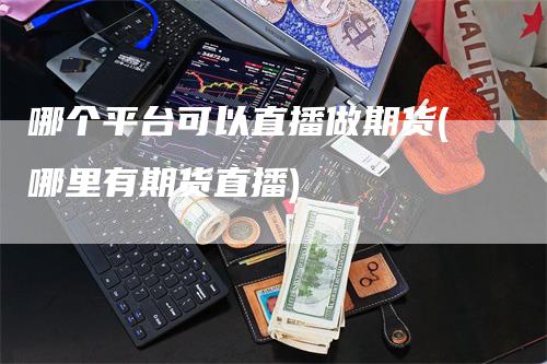 哪个平台可以直播做期货(哪里有期货直播)