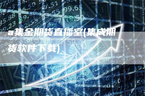 a集金期货直播室(集成期货软件下载)