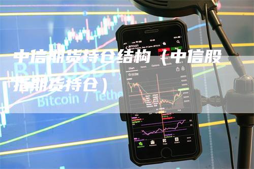 中信期货持仓结构（中信股指期货持仓）