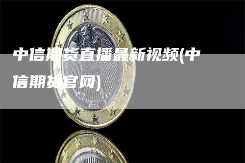 中信期货直播最新视频(中信期货官网)