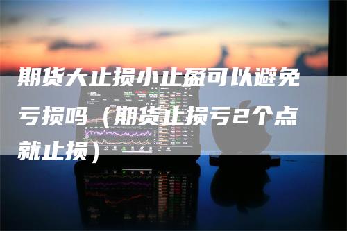 期货大止损小止盈可以避免亏损吗（期货止损亏2个点就止损）