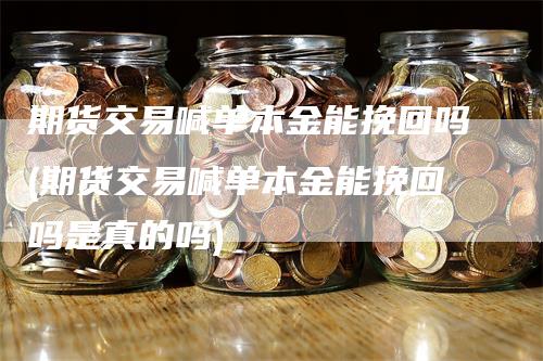 期货交易喊单本金能挽回吗(期货交易喊单本金能挽回吗是真的吗)