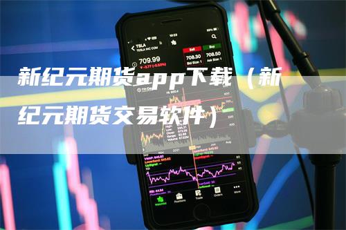 新纪元期货app下载（新纪元期货交易软件）