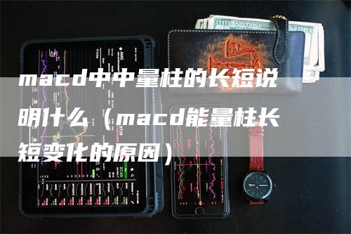 macd中中量柱的长短说明什么（macd能量柱长短变化的原因）