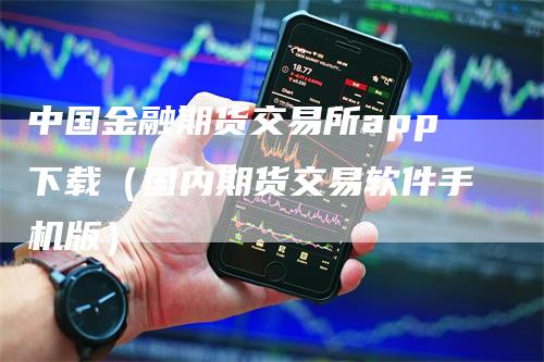 中国金融期货交易所app下载（国内期货交易软件手机版）