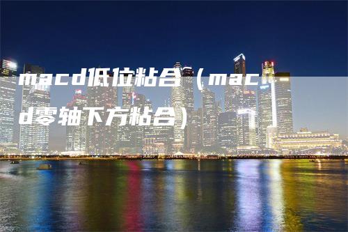 macd低位粘合（macd零轴下方粘合）