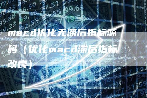 macd优化无滞后指标源码（优化macd滞后指标改良）