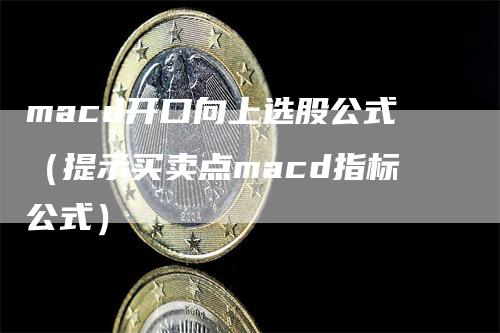 macd开口向上选股公式（提示买卖点macd指标公式）