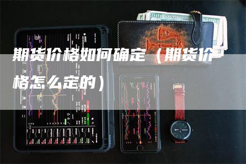 期货价格如何确定（期货价格怎么定的）