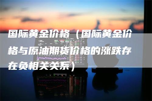 国际黄金价格（国际黄金价格与原油期货价格的涨跌存在负相关关系）