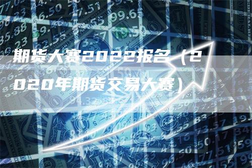 期货大赛2022报名（2020年期货交易大赛）