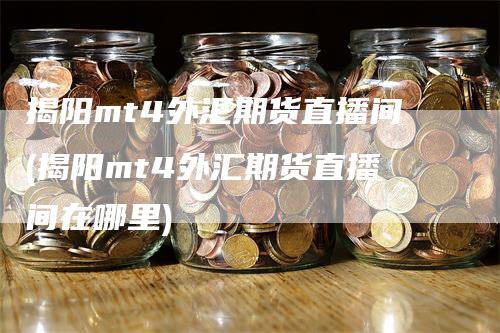 揭阳mt4外汇期货直播间(揭阳mt4外汇期货直播间在哪里)