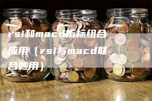 rsi和macd指标组合应用（rsi与macd联合妙用）