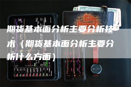 期货基本面分析主要分析技术（期货基本面分析主要分析什么方面）