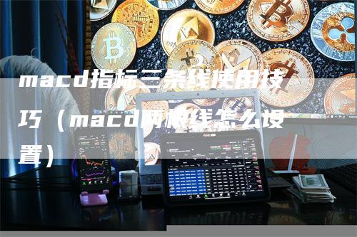 macd指标三条线使用技巧（macd两根线怎么设置）