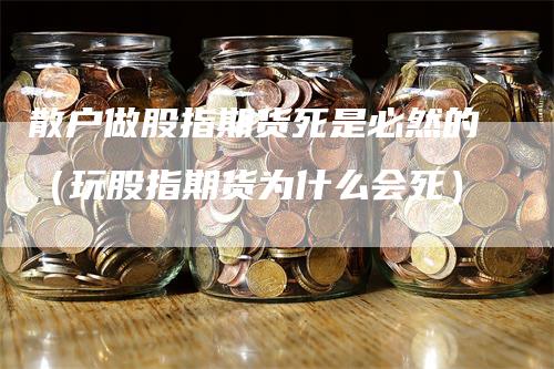 散户做股指期货死是必然的（玩股指期货为什么会死）