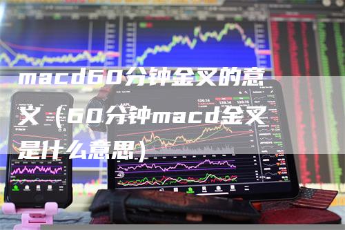 macd60分钟金叉的意义（60分钟macd金叉是什么意思）