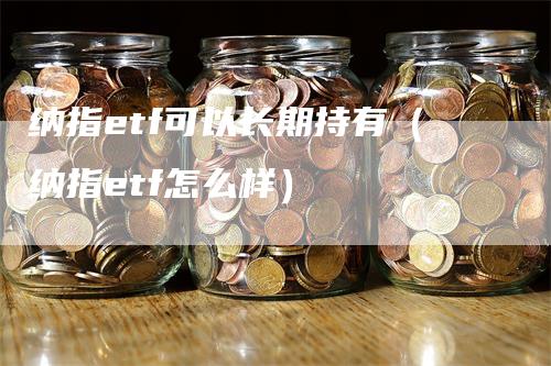 纳指etf可以长期持有（纳指etf怎么样）