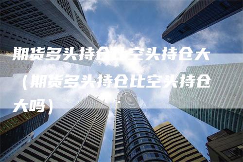 期货多头持仓比空头持仓大（期货多头持仓比空头持仓大吗）