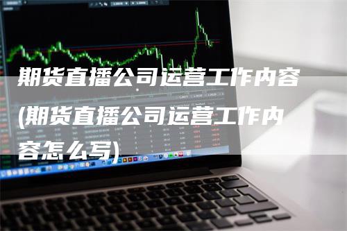 期货直播公司运营工作内容(期货直播公司运营工作内容怎么写)