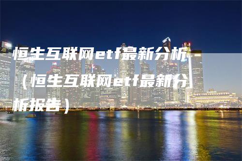 恒生互联网etf最新分析（恒生互联网etf最新分析报告）