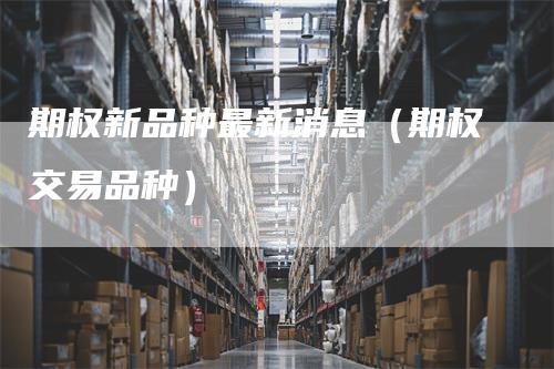 期权新品种最新消息（期权交易品种）